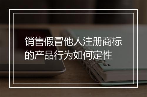 销售假冒他人注册商标的产品行为如何定性