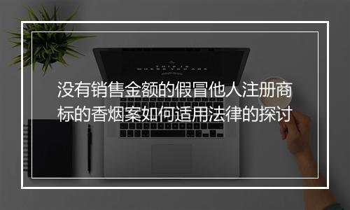 没有销售金额的假冒他人注册商标的香烟案如何适用法律的探讨