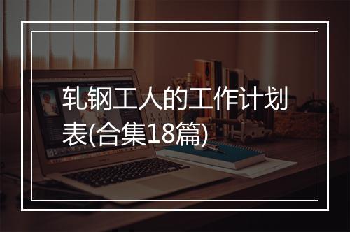 轧钢工人的工作计划表(合集18篇)