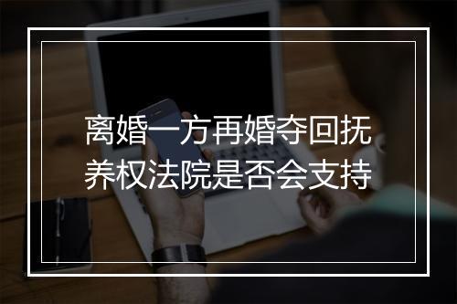离婚一方再婚夺回抚养权法院是否会支持
