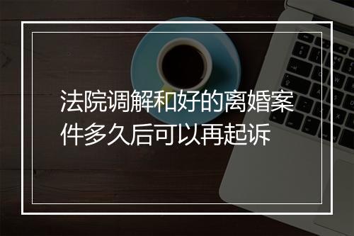 法院调解和好的离婚案件多久后可以再起诉