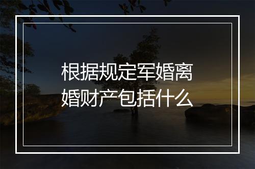 根据规定军婚离婚财产包括什么
