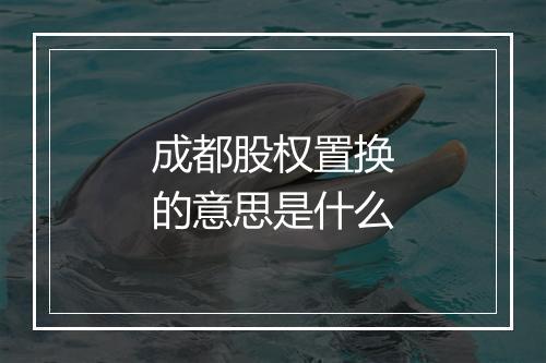 成都股权置换的意思是什么