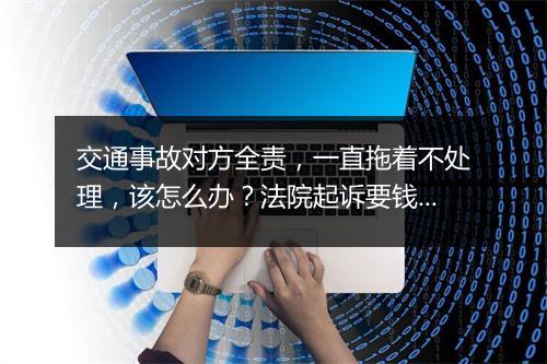 交通事故对方全责，一直拖着不处理，该怎么办？法院起诉要钱吗？