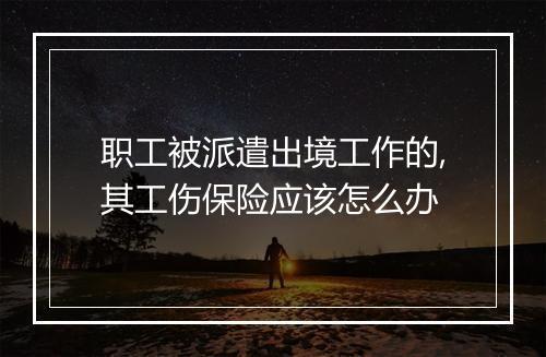 职工被派遣出境工作的,其工伤保险应该怎么办