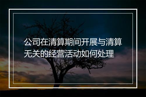公司在清算期间开展与清算无关的经营活动如何处理