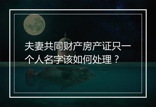 夫妻共同财产房产证只一个人名字该如何处理？