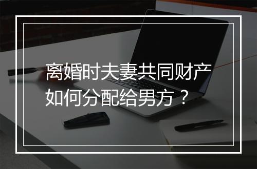 离婚时夫妻共同财产如何分配给男方？