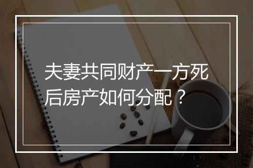 夫妻共同财产一方死后房产如何分配？