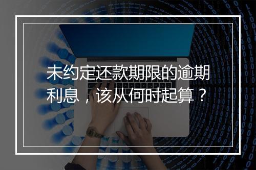 未约定还款期限的逾期利息，该从何时起算？