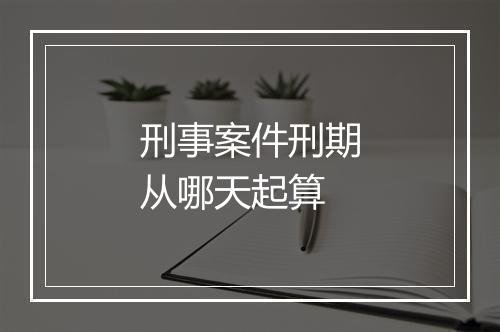 刑事案件刑期从哪天起算