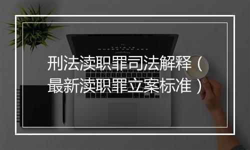 刑法渎职罪司法解释（最新渎职罪立案标准）