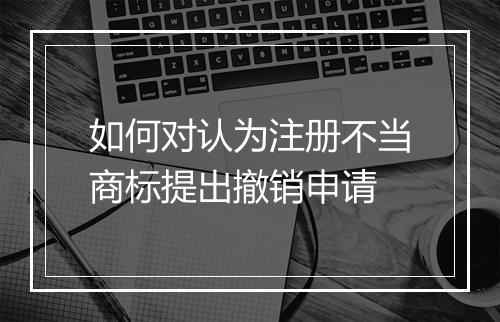 如何对认为注册不当商标提出撤销申请
