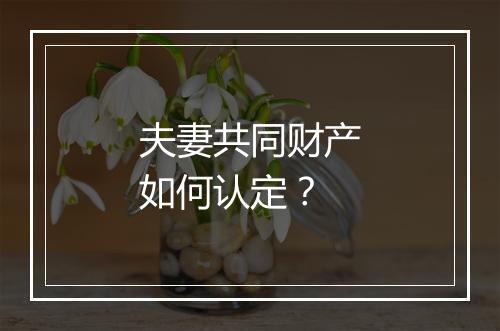 夫妻共同财产如何认定？