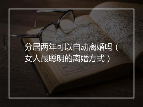 分居两年可以自动离婚吗（女人最聪明的离婚方式）