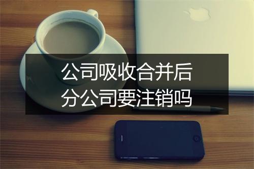 公司吸收合并后分公司要注销吗