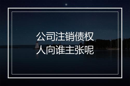 公司注销债权人向谁主张呢