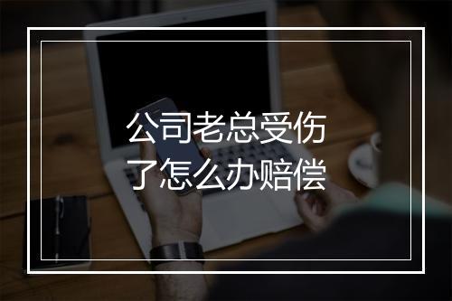 公司老总受伤了怎么办赔偿
