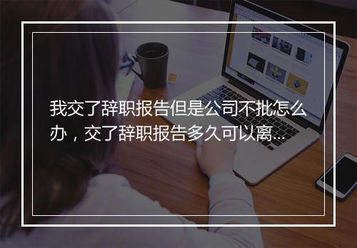 我交了辞职报告但是公司不批怎么办，交了辞职报告多久可以离职
