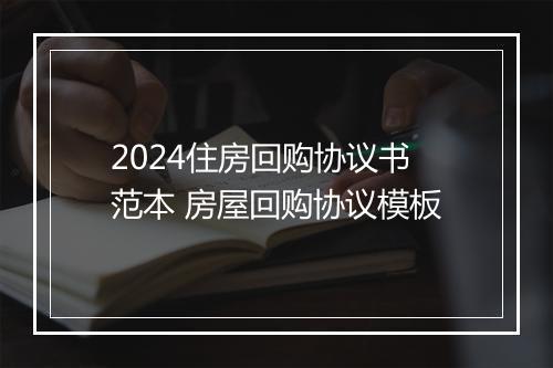 2024住房回购协议书范本 房屋回购协议模板