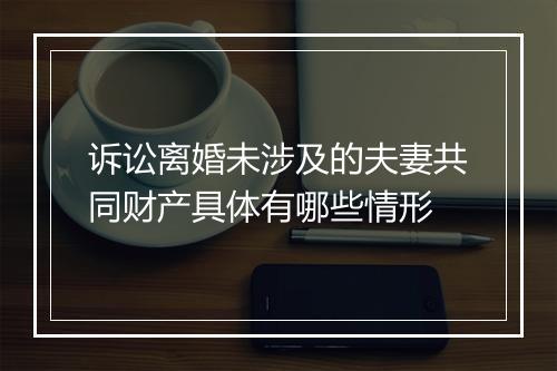 诉讼离婚未涉及的夫妻共同财产具体有哪些情形