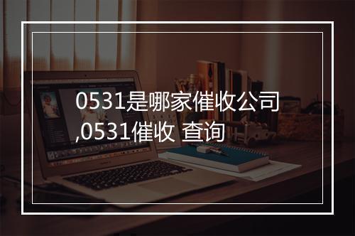 0531是哪家催收公司,0531催收 查询