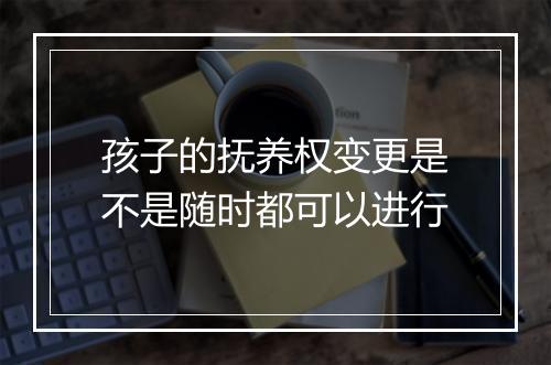 孩子的抚养权变更是不是随时都可以进行