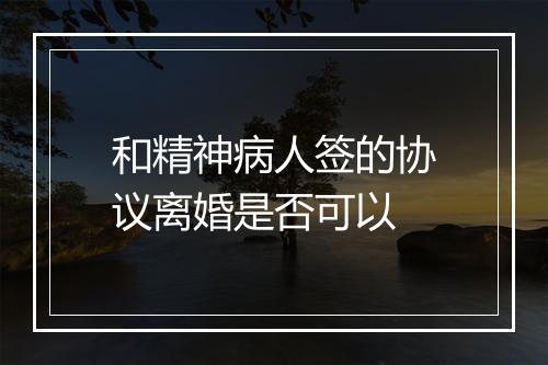 和精神病人签的协议离婚是否可以