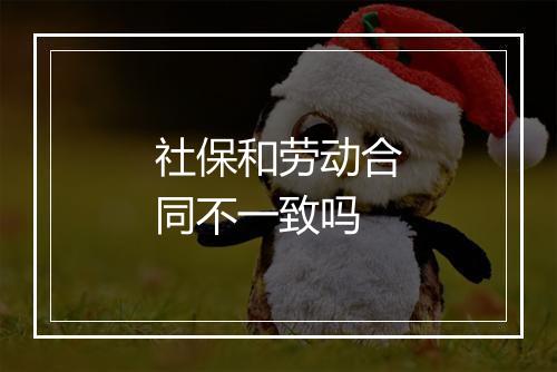 社保和劳动合同不一致吗