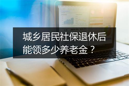 城乡居民社保退休后能领多少养老金？
