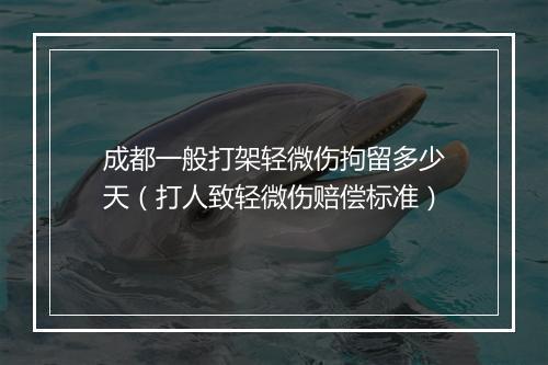 成都一般打架轻微伤拘留多少天（打人致轻微伤赔偿标准）