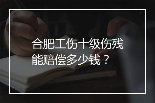 合肥工伤十级伤残能赔偿多少钱？