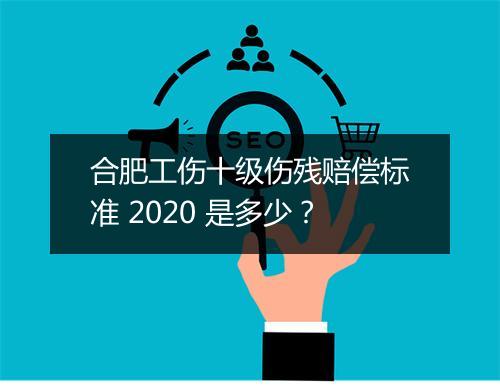 合肥工伤十级伤残赔偿标准 2020 是多少？