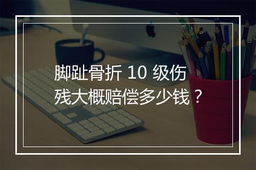 脚趾骨折 10 级伤残大概赔偿多少钱？