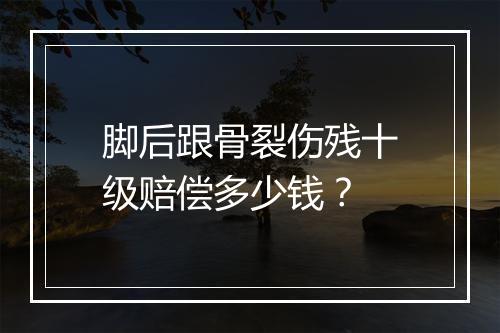 脚后跟骨裂伤残十级赔偿多少钱？