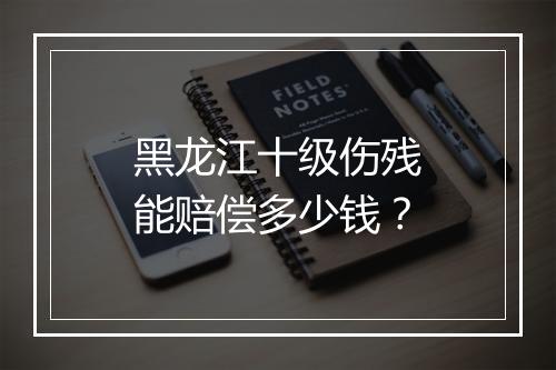 黑龙江十级伤残能赔偿多少钱？