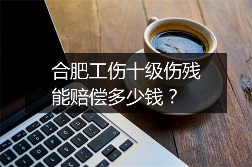 合肥工伤十级伤残能赔偿多少钱？