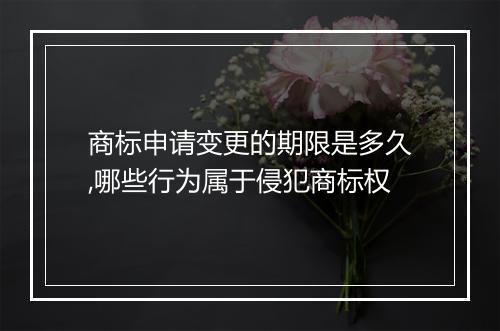 商标申请变更的期限是多久,哪些行为属于侵犯商标权