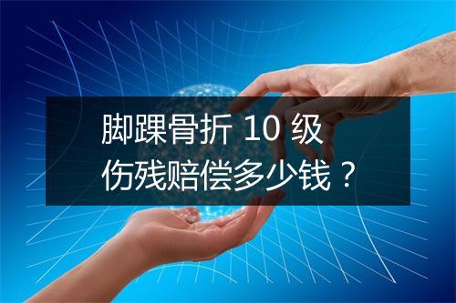 脚踝骨折 10 级伤残赔偿多少钱？