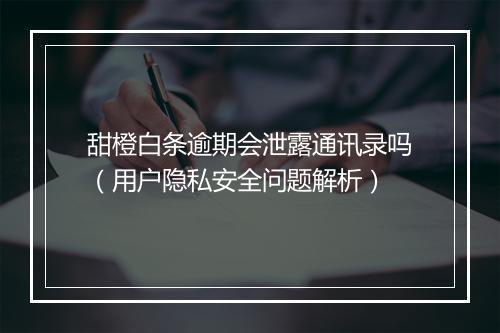 甜橙白条逾期会泄露通讯录吗（用户隐私安全问题解析）