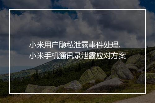 小米用户隐私泄露事件处理,小米手机通讯录泄露应对方案