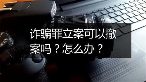 诈骗罪立案可以撤案吗？怎么办？