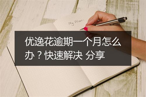 优逸花逾期一个月怎么办？快速解决 分享
