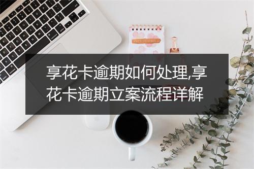 享花卡逾期如何处理,享花卡逾期立案流程详解