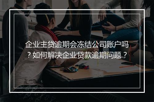 企业主贷逾期会冻结公司账户吗？如何解决企业贷款逾期问题？