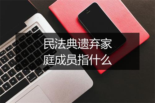 民法典遗弃家庭成员指什么