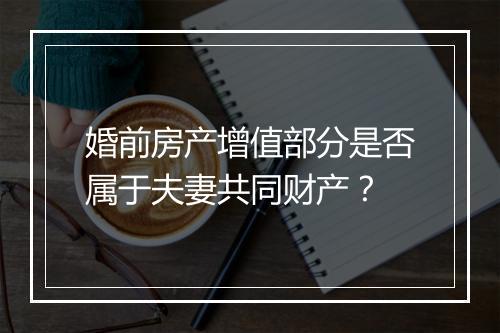 婚前房产增值部分是否属于夫妻共同财产？