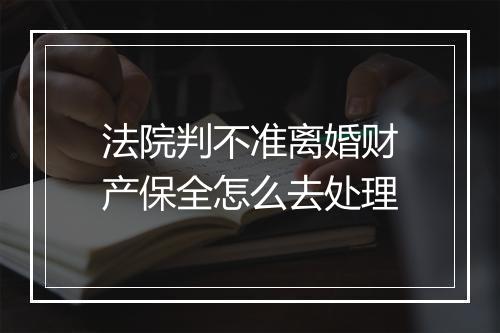 法院判不准离婚财产保全怎么去处理
