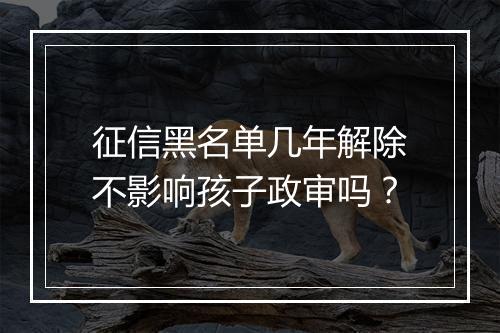 征信黑名单几年解除不影响孩子政审吗？