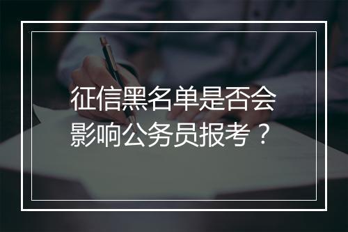 征信黑名单是否会影响公务员报考？